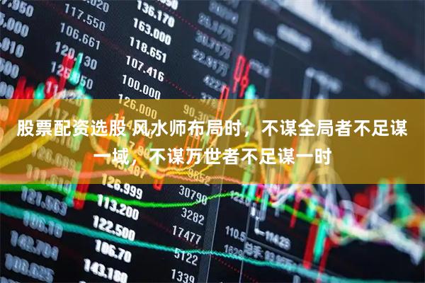 股票配资选股 风水师布局时，不谋全局者不足谋一域，不谋万世者不足谋一时