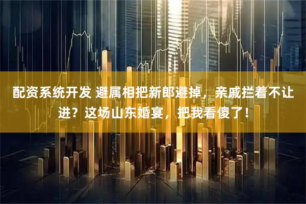 配资系统开发 避属相把新郎避掉，亲戚拦着不让进？这场山东婚宴，把我看傻了！
