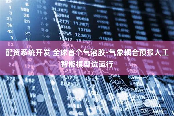 配资系统开发 全球首个气溶胶-气象耦合预报人工智能模型试运行