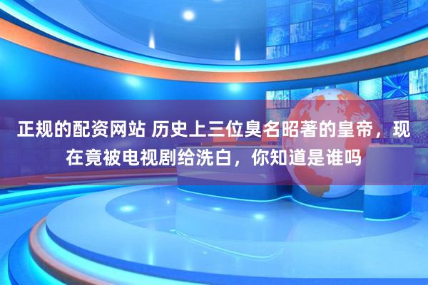正规的配资网站 历史上三位臭名昭著的皇帝，现在竟被电视剧给洗白，你知道是谁吗