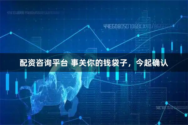 配资咨询平台 事关你的钱袋子，今起确认