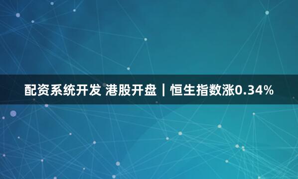 配资系统开发 港股开盘｜恒生指数涨0.34%