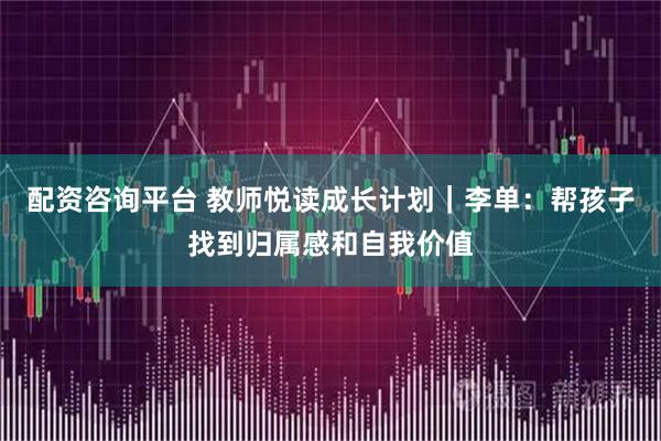 配资咨询平台 教师悦读成长计划｜李单：帮孩子找到归属感和自我价值