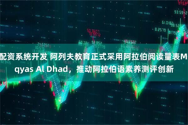 配资系统开发 阿列夫教育正式采用阿拉伯阅读量表Miqyas Al Dhad，推动阿拉伯语素养测评创新
