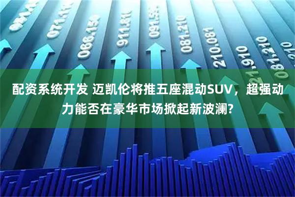 配资系统开发 迈凯伦将推五座混动SUV，超强动力能否在豪华市场掀起新波澜?