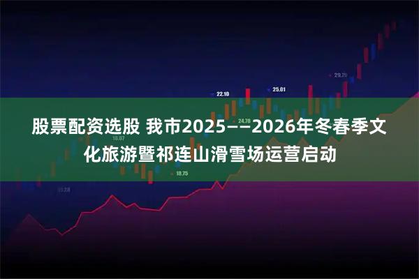 股票配资选股 我市2025——2026年冬春季文化旅游暨祁连山滑雪场运营启动