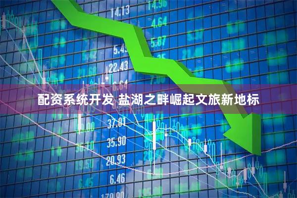 配资系统开发 盐湖之畔崛起文旅新地标