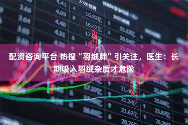 配资咨询平台 热搜“羽绒肺”引关注，医生：长期吸入羽绒杂质才危险