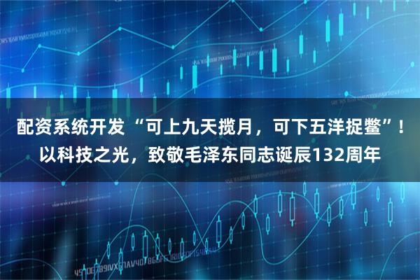 配资系统开发 “可上九天揽月,可下五洋捉鳖”!以科技之光,致敬毛泽东同志诞辰132周年