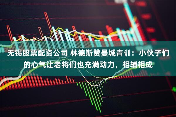 无锡股票配资公司 林德斯赞曼城青训：小伙子们的心气让老将们也充满动力，相辅相成