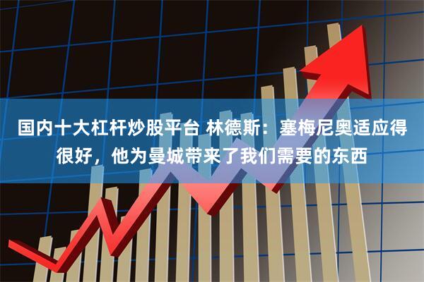 国内十大杠杆炒股平台 林德斯：塞梅尼奥适应得很好，他为曼城带来了我们需要的东西