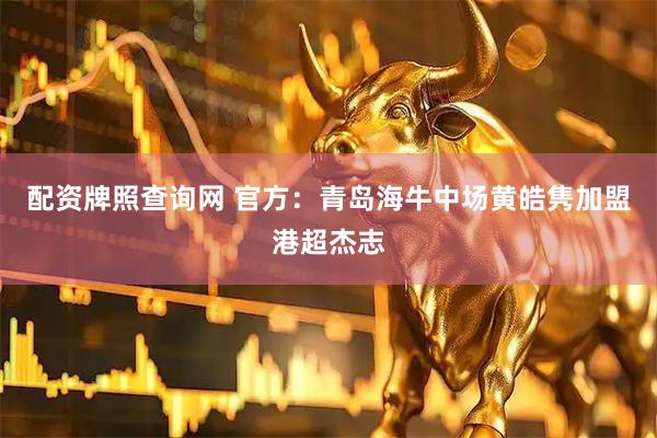 配资牌照查询网 官方：青岛海牛中场黄皓隽加盟港超杰志