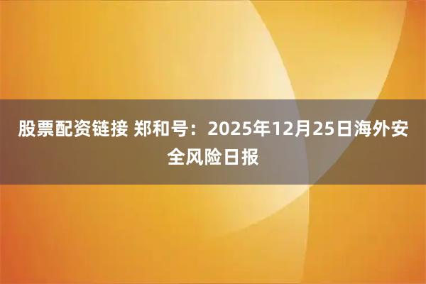 股票配资链接 郑和号：2025年12月25日海外安全风险日报