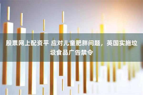 股票网上配资平 应对儿童肥胖问题，英国实施垃圾食品广告禁令