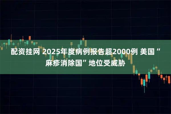 配资挂网 2025年度病例报告超2000例 美国“麻疹消除国”地位受威胁