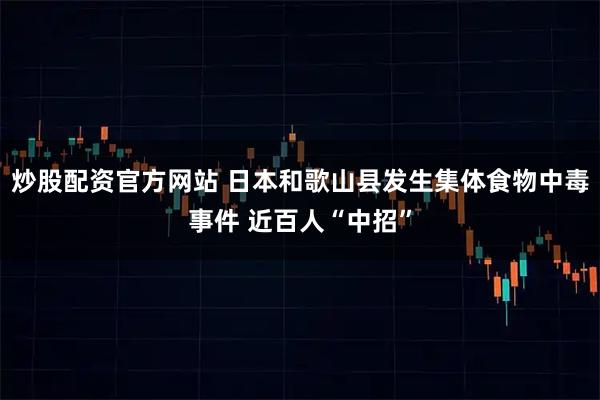 炒股配资官方网站 日本和歌山县发生集体食物中毒事件 近百人“中招”