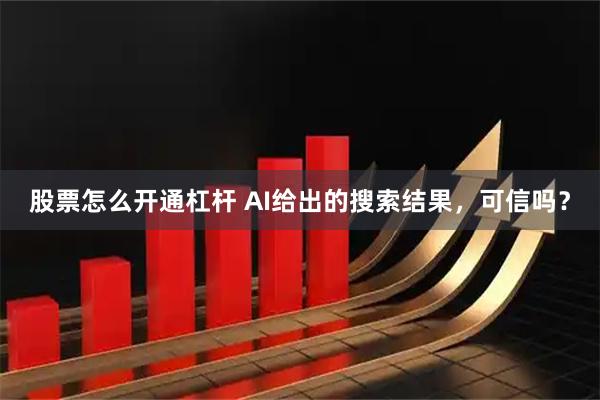 股票怎么开通杠杆 AI给出的搜索结果，可信吗？
