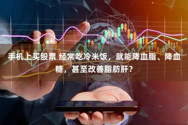 手机上买股票 经常吃冷米饭，就能降血脂、降血糖，甚至改善脂肪肝？