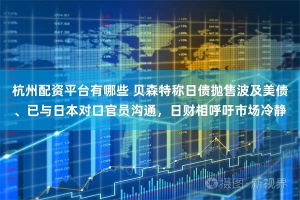 杭州配资平台有哪些 贝森特称日债抛售波及美债、已与日本对口官员沟通，日财相呼吁市场冷静