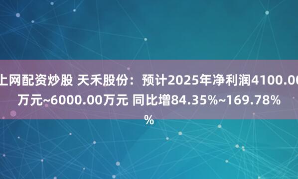上网配资炒股 天禾股份：预计2025年净利润4100.00万元~6000.00万元 同比增84.35%~169.78%