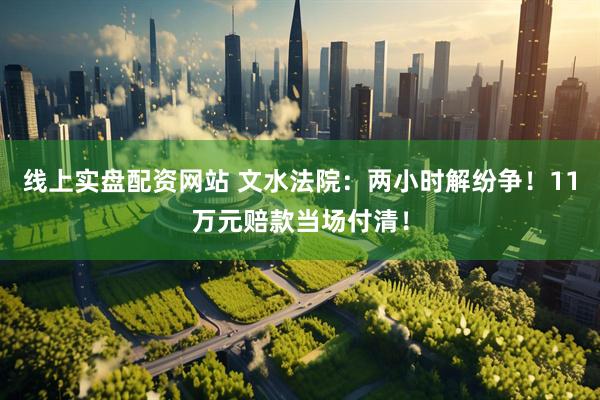 线上实盘配资网站 文水法院：两小时解纷争！11万元赔款当场付清！