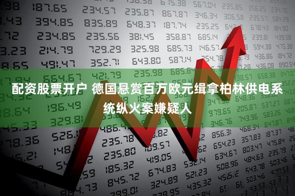 配资股票开户 德国悬赏百万欧元缉拿柏林供电系统纵火案嫌疑人