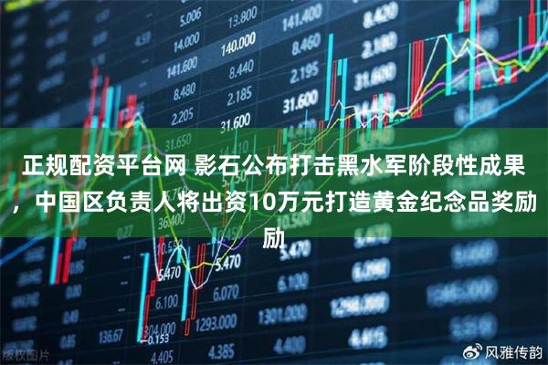 正规配资平台网 影石公布打击黑水军阶段性成果，中国区负责人将出资10万元打造黄金纪念品奖励