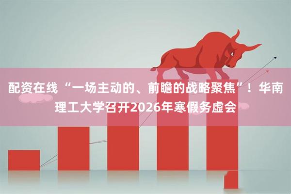 配资在线 “一场主动的、前瞻的战略聚焦”！华南理工大学召开2026年寒假务虚会