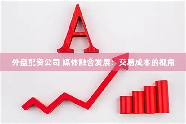 外盘配资公司 媒体融合发展：交易成本的视角