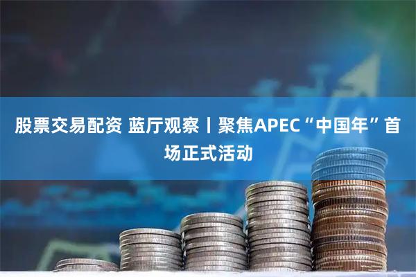 股票交易配资 蓝厅观察丨聚焦APEC“中国年”首场正式活动