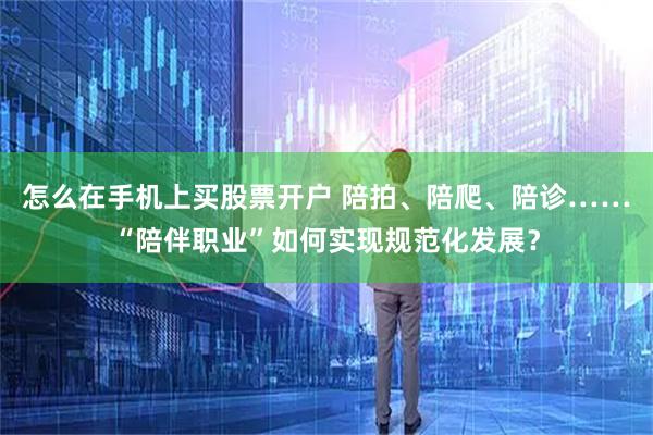 怎么在手机上买股票开户 陪拍、陪爬、陪诊……“陪伴职业”如何实现规范化发展？