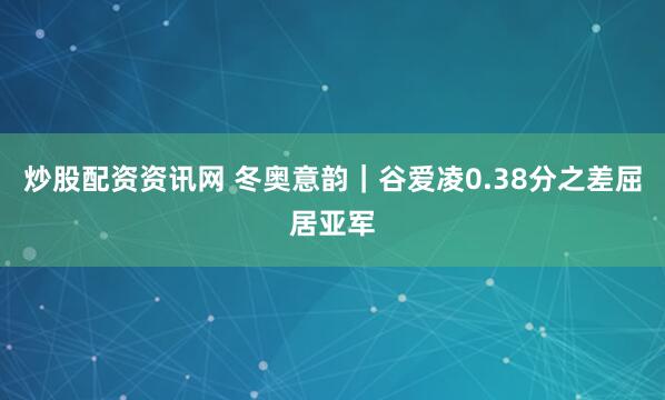 炒股配资资讯网 冬奥意韵｜谷爱凌0.38分之差屈居亚军