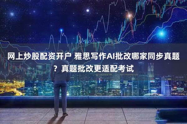 网上炒股配资开户 雅思写作AI批改哪家同步真题？真题批改更适配考试
