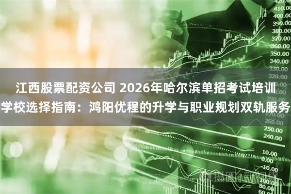 江西股票配资公司 2026年哈尔滨单招考试培训学校选择指南：鸿阳优程的升学与职业规划双轨服务