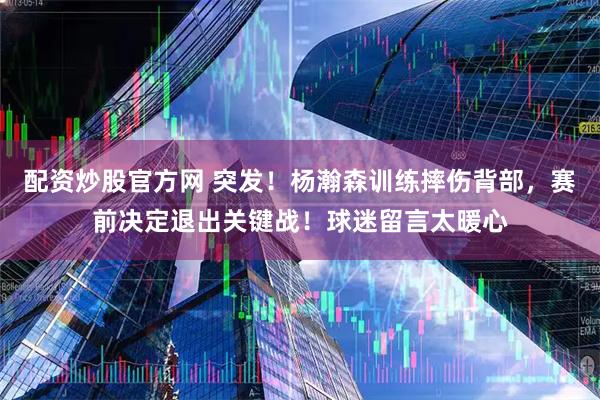 配资炒股官方网 突发！杨瀚森训练摔伤背部，赛前决定退出关键战！球迷留言太暖心