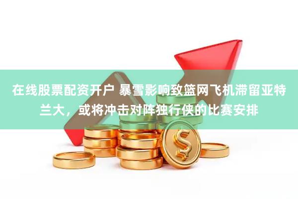 在线股票配资开户 暴雪影响致篮网飞机滞留亚特兰大，或将冲击对阵独行侠的比赛安排