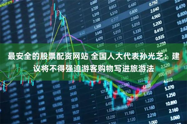 最安全的股票配资网站 全国人大代表孙光芝：建议将不得强迫游客购物写进旅游法