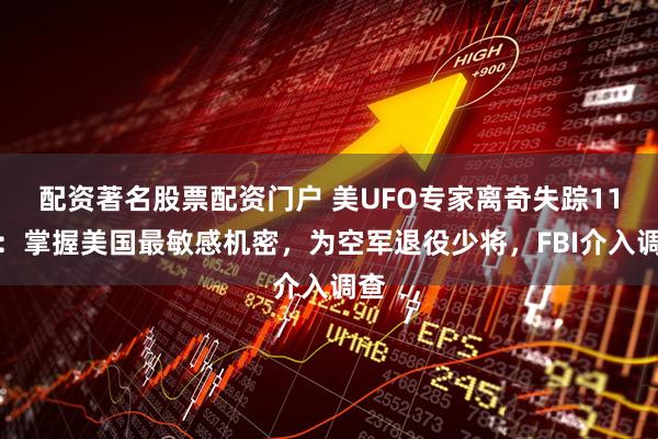 配资著名股票配资门户 美UFO专家离奇失踪11天：掌握美国最敏感机密，为空军退役少将，FBI介入调查
