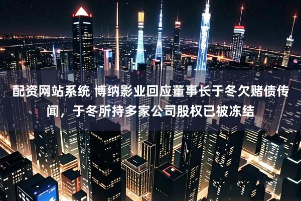 配资网站系统 博纳影业回应董事长于冬欠赌债传闻，于冬所持多家公司股权已被冻结
