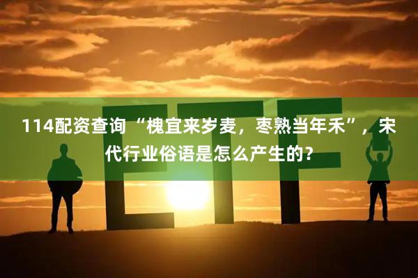 114配资查询 “槐宜来岁麦，枣熟当年禾”，宋代行业俗语是怎么产生的？