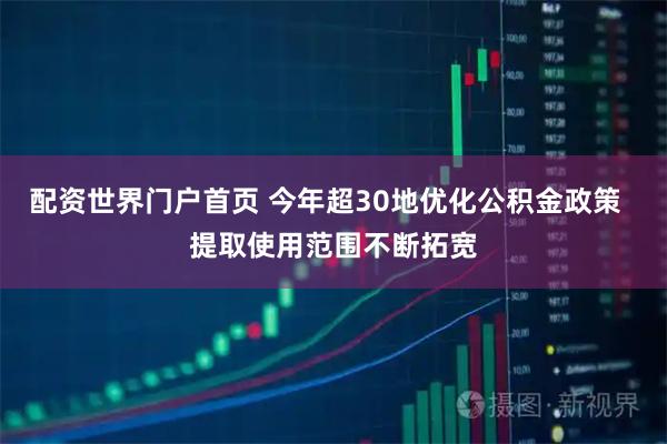 配资世界门户首页 今年超30地优化公积金政策  提取使用范围不断拓宽