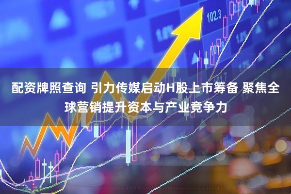 配资牌照查询 引力传媒启动H股上市筹备 聚焦全球营销提升资本与产业竞争力