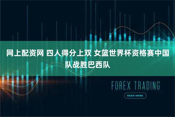 网上配资网 四人得分上双 女篮世界杯资格赛中国队战胜巴西队