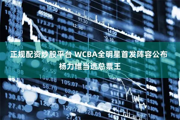 正规配资炒股平台 WCBA全明星首发阵容公布 杨力维当选总票王