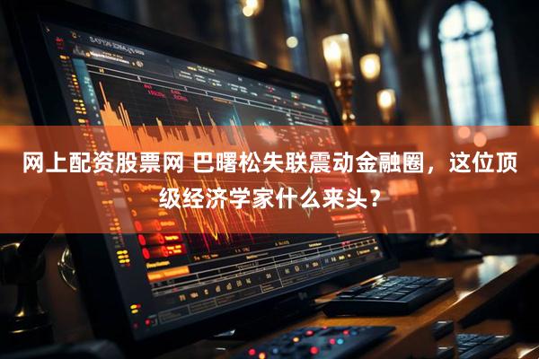 网上配资股票网 巴曙松失联震动金融圈，这位顶级经济学家什么来头？