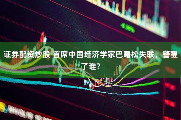 证券配资炒股 首席中国经济学家巴曙松失联，警醒了谁？