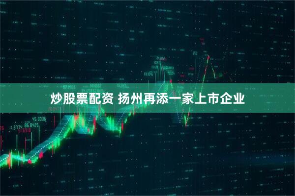 炒股票配资 扬州再添一家上市企业