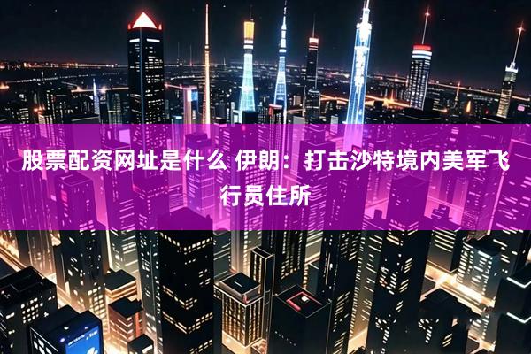 股票配资网址是什么 伊朗：打击沙特境内美军飞行员住所