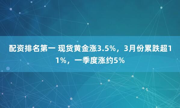 配资排名第一 现货黄金涨3.5%，3月份累跌超11%，一季度涨约5%