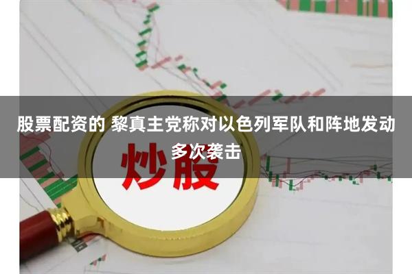 股票配资的 黎真主党称对以色列军队和阵地发动多次袭击